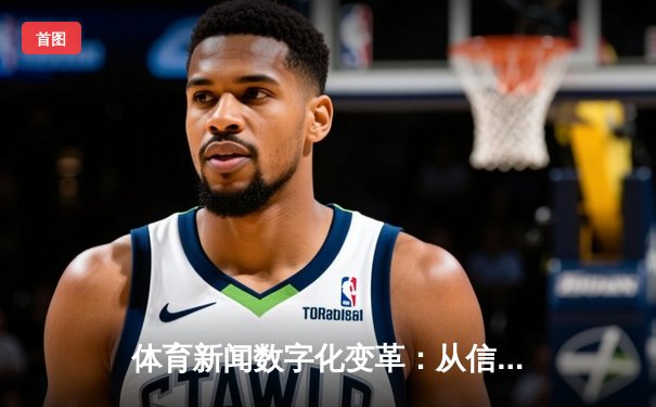 体育新闻数字化变革：从信息传递到沉浸式体验的演进之路