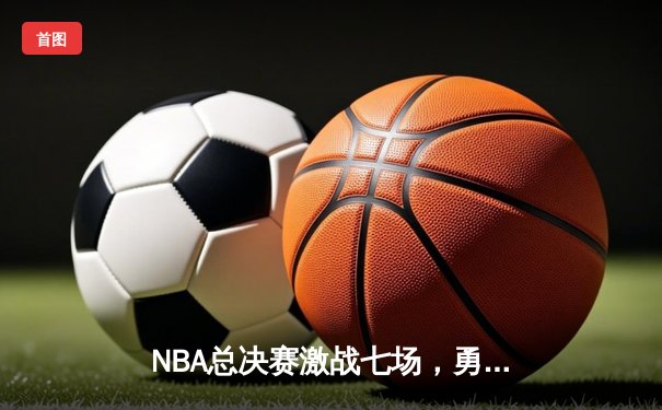 NBA总决赛激战七场，勇士力克凯尔特人夺得总冠军