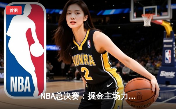 NBA总决赛：掘金主场力克热火，约基奇三双引领总冠军争夺战
