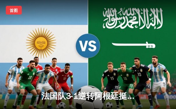 法国队3-1逆转阿根廷挺进世界杯八强 姆巴佩戴帽创历史纪录