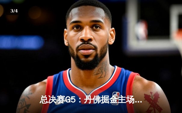 总决赛G5：丹佛掘金主场力克热火，约基奇30+20+10历史级三双率队夺赛点 - 3